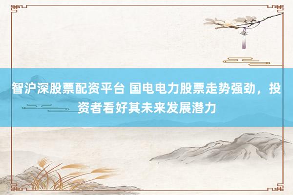智沪深股票配资平台 国电电力股票走势强劲，投资者看好其未来发展潜力