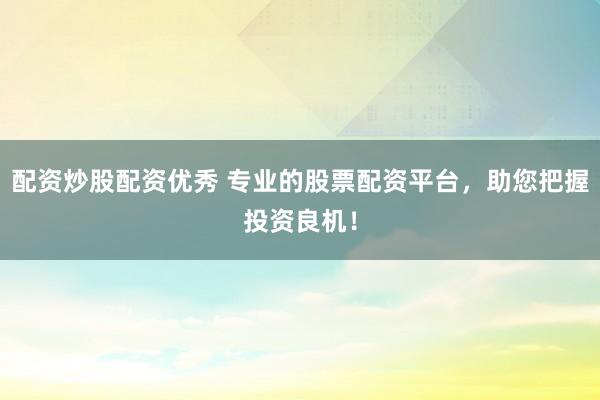 配资炒股配资优秀 专业的股票配资平台，助您把握投资良机！