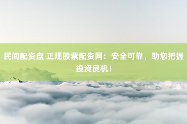 民间配资盘 正规股票配资网：安全可靠，助您把握投资良机！
