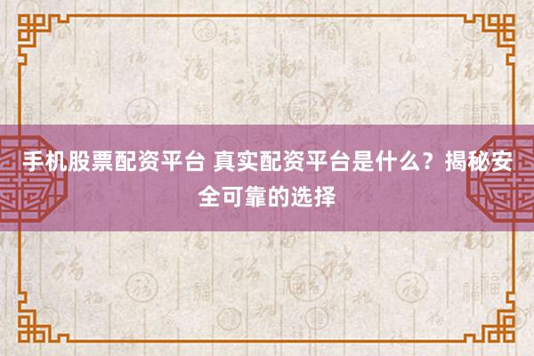 手机股票配资平台 真实配资平台是什么？揭秘安全可靠的选择
