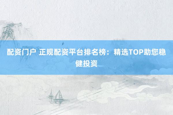 配资门户 正规配资平台排名榜：精选TOP助您稳健投资