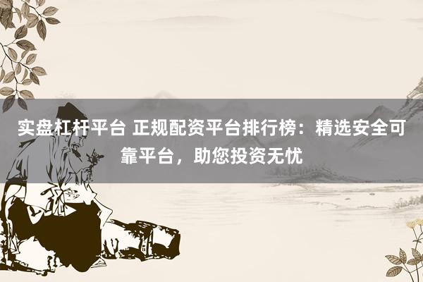 实盘杠杆平台 正规配资平台排行榜：精选安全可靠平台，助您投资无忧