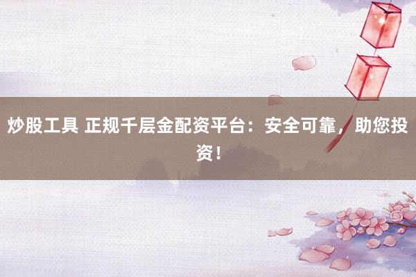 炒股工具 正规千层金配资平台：安全可靠，助您投资！
