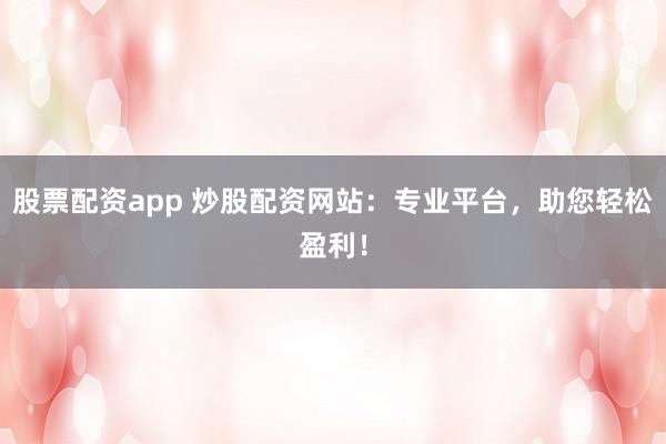 股票配资app 炒股配资网站：专业平台，助您轻松盈利！
