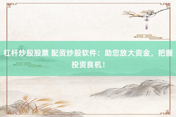 杠杆炒股股票 配资炒股软件：助您放大资金，把握投资良机！