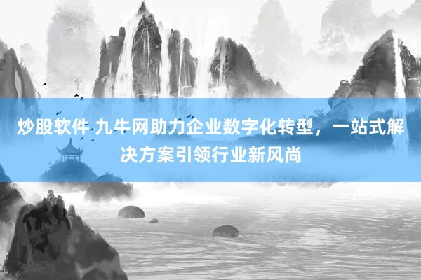 炒股软件 九牛网助力企业数字化转型，一站式解决方案引领行业新风尚