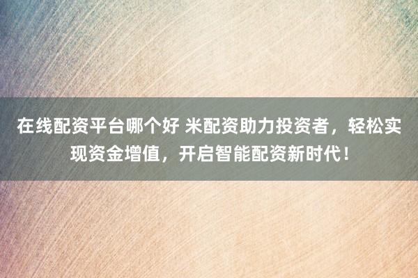在线配资平台哪个好 米配资助力投资者，轻松实现资金增值，开启智能配资新时代！