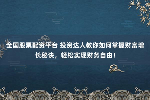 全国股票配资平台 投资达人教你如何掌握财富增长秘诀，轻松实现财务自由！
