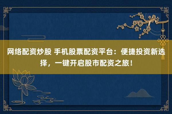 网络配资炒股 手机股票配资平台：便捷投资新选择，一键开启股市配资之旅！