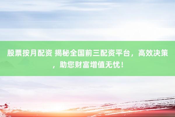 股票按月配资 揭秘全国前三配资平台，高效决策，助您财富增值无忧！