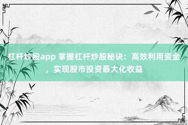 杠杆炒股app 掌握杠杆炒股秘诀：高效利用资金，实现股市投资最大化收益