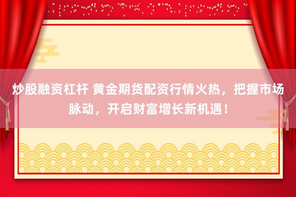 炒股融资杠杆 黄金期货配资行情火热，把握市场脉动，开启财富增长新机遇！