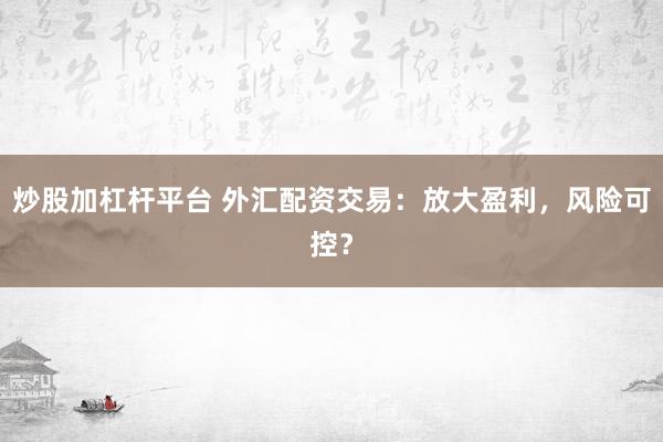炒股加杠杆平台 外汇配资交易：放大盈利，风险可控？