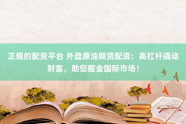 正规的配资平台 外盘原油期货配资：高杠杆撬动财富，助您掘金国际市场！