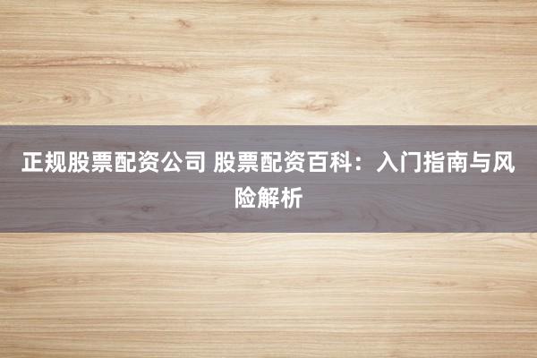 正规股票配资公司 股票配资百科：入门指南与风险解析