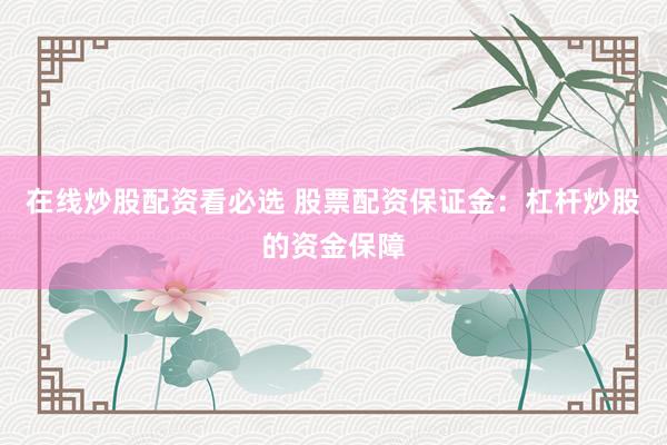 在线炒股配资看必选 股票配资保证金：杠杆炒股的资金保障