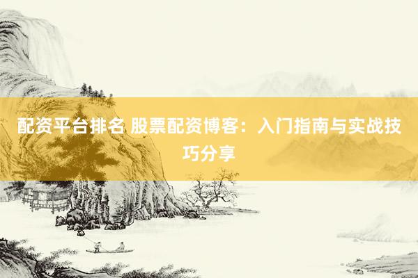 配资平台排名 股票配资博客：入门指南与实战技巧分享