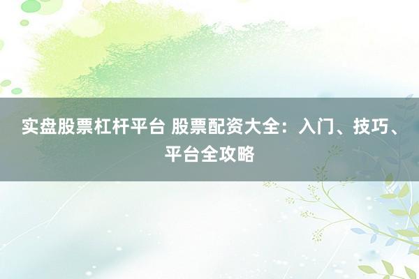实盘股票杠杆平台 股票配资大全：入门、技巧、平台全攻略