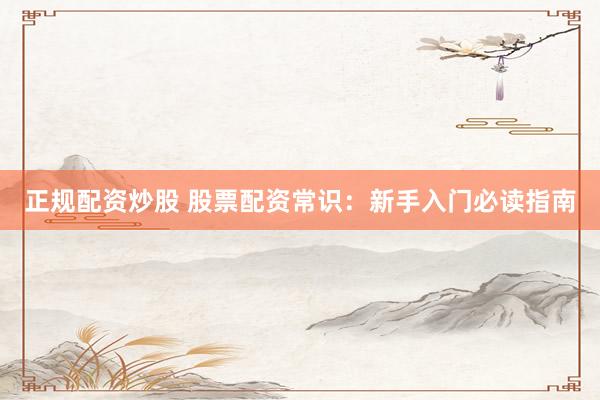 正规配资炒股 股票配资常识：新手入门必读指南