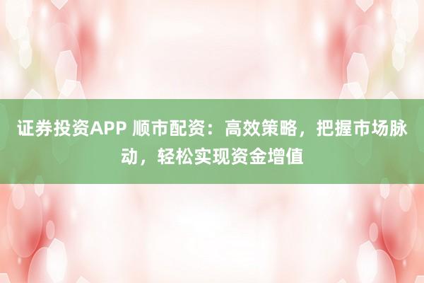 证券投资APP 顺市配资：高效策略，把握市场脉动，轻松实现资金增值