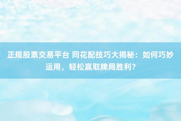 正规股票交易平台 同花配技巧大揭秘：如何巧妙运用，轻松赢取牌局胜利？