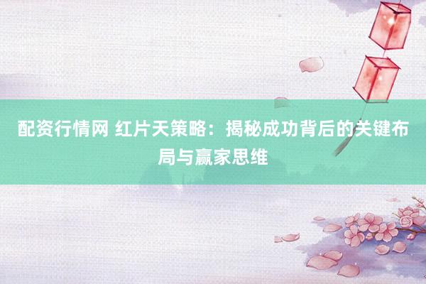 配资行情网 红片天策略：揭秘成功背后的关键布局与赢家思维