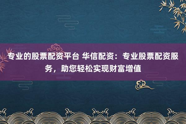 专业的股票配资平台 华信配资：专业股票配资服务，助您轻松实现财富增值