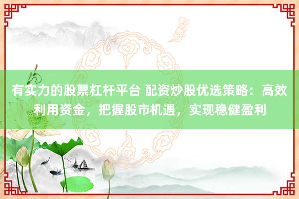 有实力的股票杠杆平台 配资炒股优选策略：高效利用资金，把握股市机遇，实现稳健盈利