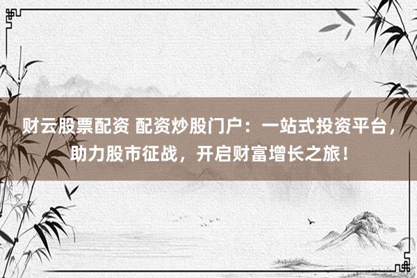 财云股票配资 配资炒股门户：一站式投资平台，助力股市征战，开启财富增长之旅！