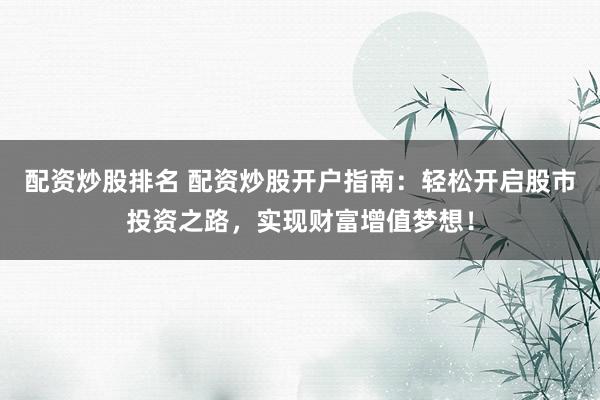 配资炒股排名 配资炒股开户指南：轻松开启股市投资之路，实现财富增值梦想！