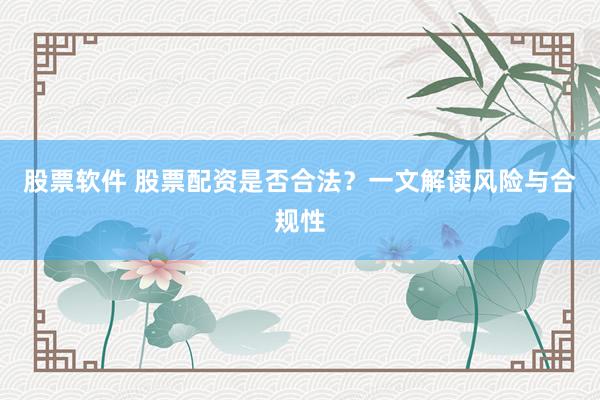 股票软件 股票配资是否合法？一文解读风险与合规性