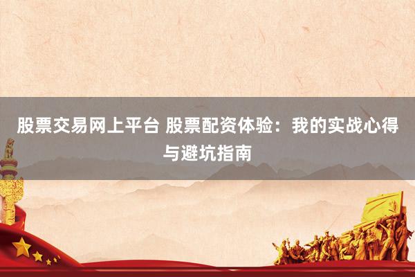 股票交易网上平台 股票配资体验：我的实战心得与避坑指南