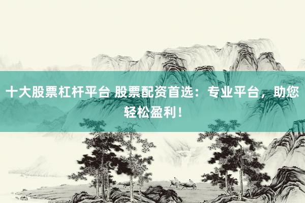 十大股票杠杆平台 股票配资首选：专业平台，助您轻松盈利！