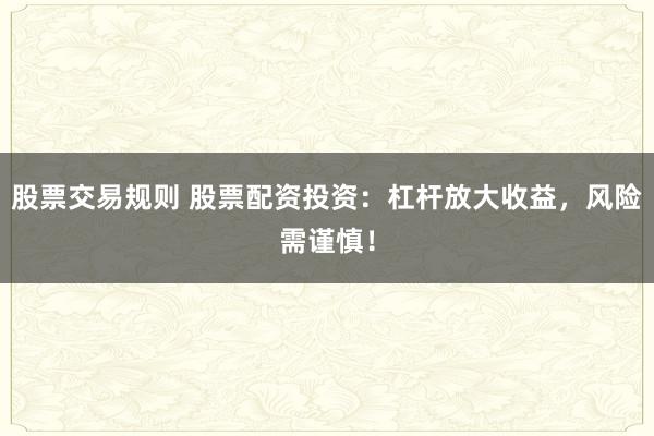 股票交易规则 股票配资投资：杠杆放大收益，风险需谨慎！