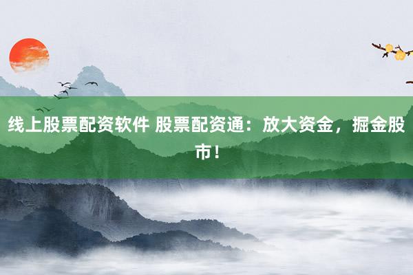 线上股票配资软件 股票配资通：放大资金，掘金股市！
