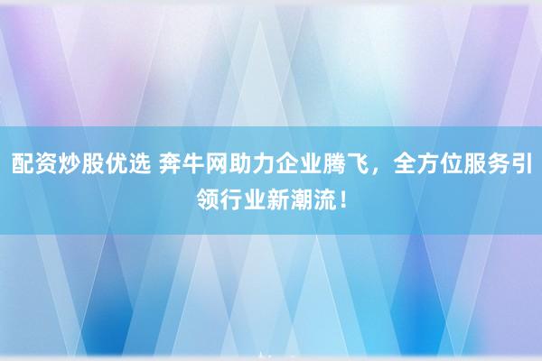配资炒股优选 奔牛网助力企业腾飞，全方位服务引领行业新潮流！