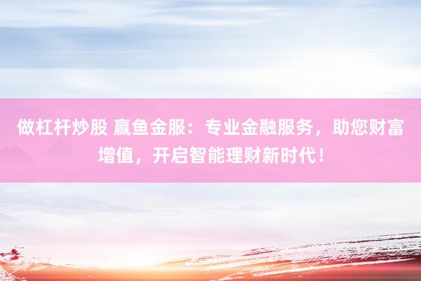 做杠杆炒股 赢鱼金服：专业金融服务，助您财富增值，开启智能理财新时代！