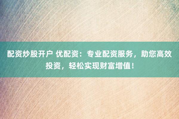 配资炒股开户 优配资：专业配资服务，助您高效投资，轻松实现财富增值！