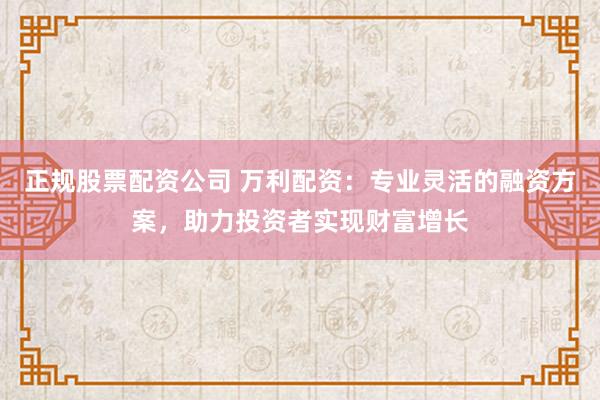 正规股票配资公司 万利配资：专业灵活的融资方案，助力投资者实现财富增长