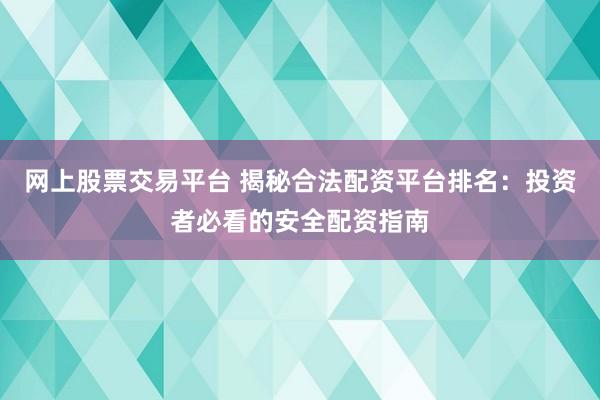 网上股票交易平台 揭秘合法配资平台排名：投资者必看的安全配资指南