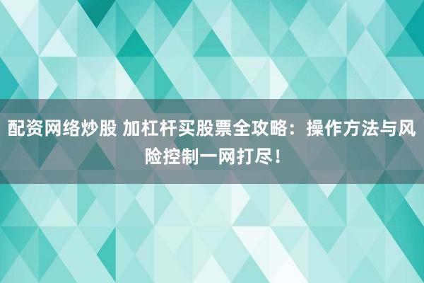配资网络炒股 加杠杆买股票全攻略：操作方法与风险控制一网打尽！