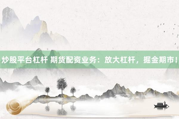 炒股平台杠杆 期货配资业务：放大杠杆，掘金期市！