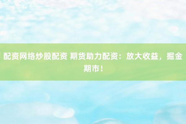 配资网络炒股配资 期货助力配资：放大收益，掘金期市！