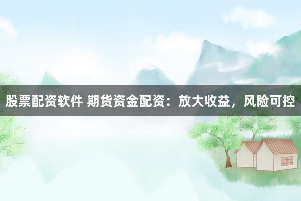 股票配资软件 期货资金配资：放大收益，风险可控
