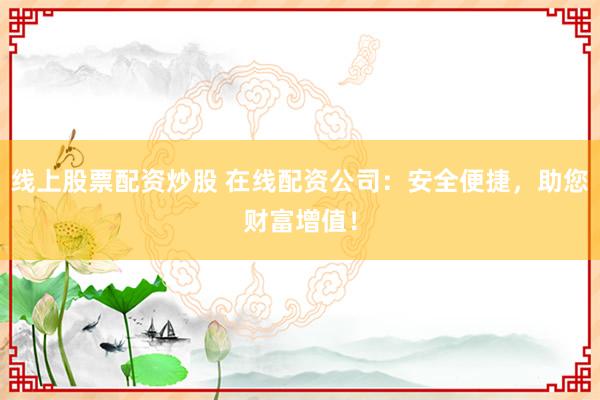 线上股票配资炒股 在线配资公司：安全便捷，助您财富增值！