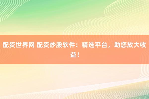 配资世界网 配资炒股软件：精选平台，助您放大收益！