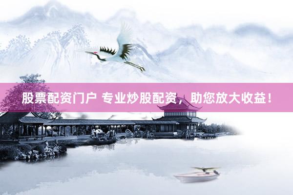 股票配资门户 专业炒股配资，助您放大收益！