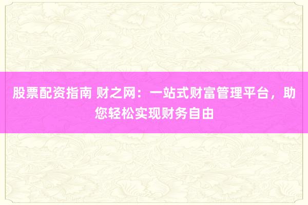 股票配资指南 财之网：一站式财富管理平台，助您轻松实现财务自由