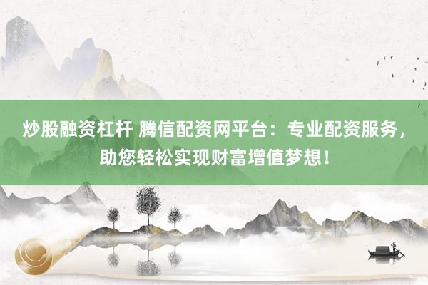 炒股融资杠杆 腾信配资网平台：专业配资服务，助您轻松实现财富增值梦想！