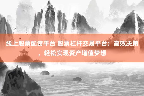 线上股票配资平台 股票杠杆交易平台：高效决策，轻松实现资产增值梦想